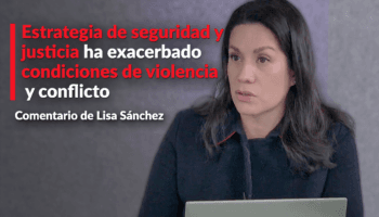 Estrategia de seguridad y justicia ha exacerbado condiciones de violencia y conflicto: Lisa Sánchez